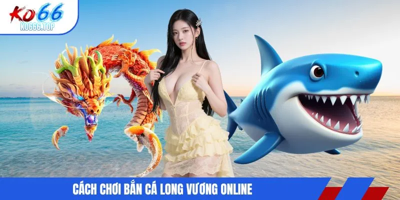 cách chơi bắn cá long vương online